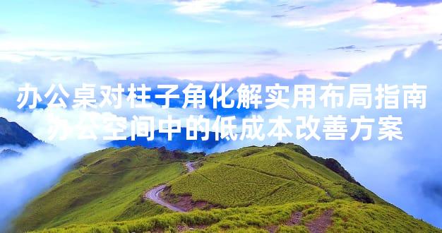 办公桌对柱子角化解实用布局指南 办公空间中的低成本改善方案